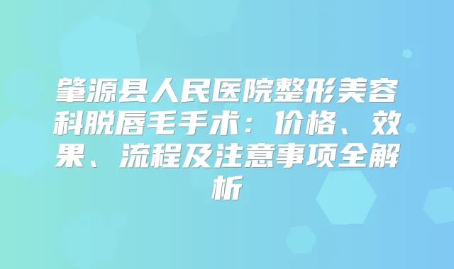 肇源县人民医院整形美容科脱唇毛手术：价格、效果、流程及注意事项全解析
