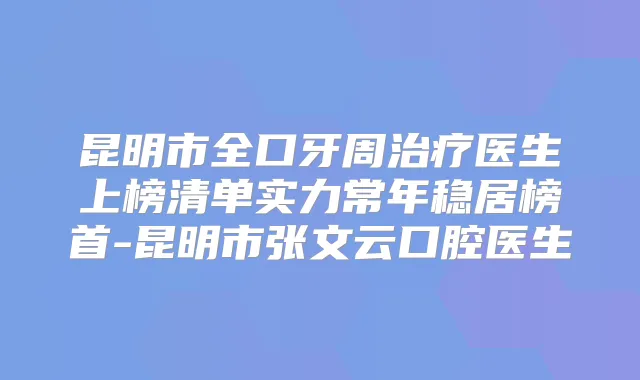 昆明市全口牙周医生上榜清单实力常年稳居榜首-昆明市张文云口腔医生