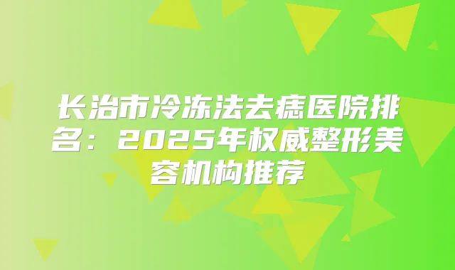长治市冷冻法去痣医院排名：2025年整形美容机构推荐