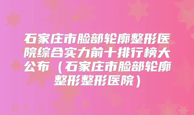石家庄市脸部轮廓整形医院综合实力前十排行榜大公布（石家庄市脸部轮廓整形整形医院）