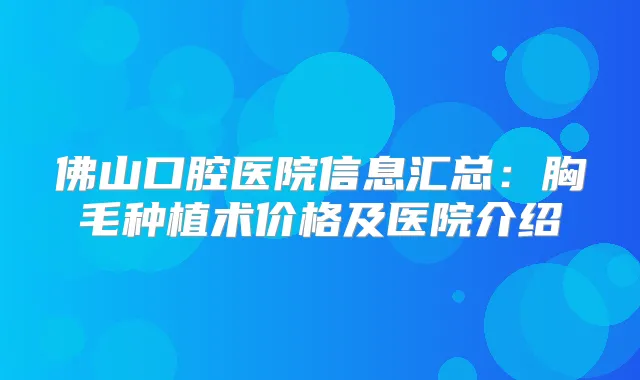 佛山口腔医院信息汇总：胸毛种植术价格及医院介绍