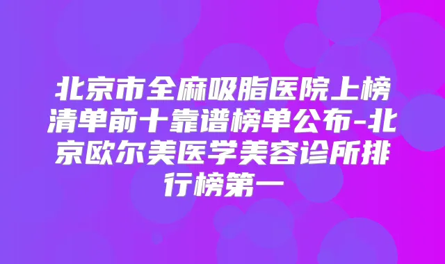 北京市全麻吸脂医院上榜清单前十靠谱榜单公布-北京欧尔美医学美容诊所排行榜第一