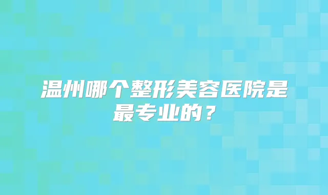 温州哪个整形美容医院是专业的？
