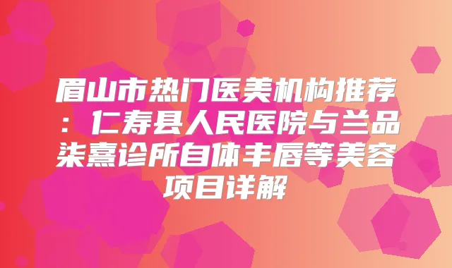 眉山市热门医美机构推荐：仁寿县人民医院与兰品柒熹诊所自体丰唇等美容项目详解