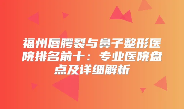 福州唇腭裂与鼻子整形医院排名前十：专业医院盘点及详细解析