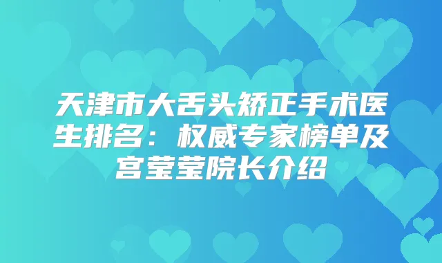 天津市大舌头矫正手术医生排名：专家榜单及宫莹莹院长介绍