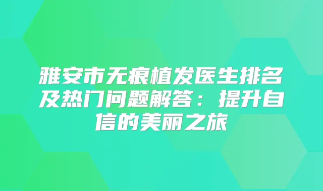 雅安市无痕植发医生排名及热门问题解答：提升自信的美丽之旅
