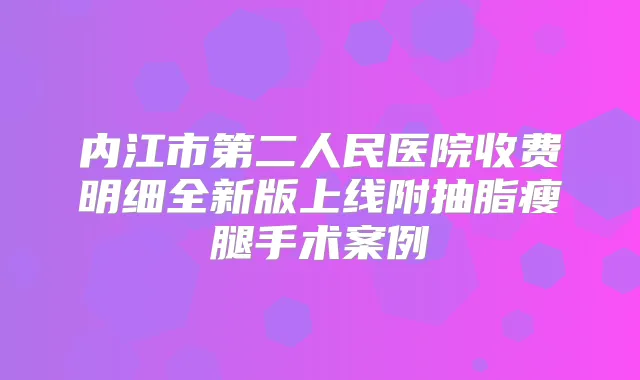 内江市第二人民医院收费明细全新版上线附抽脂瘦腿手术案例