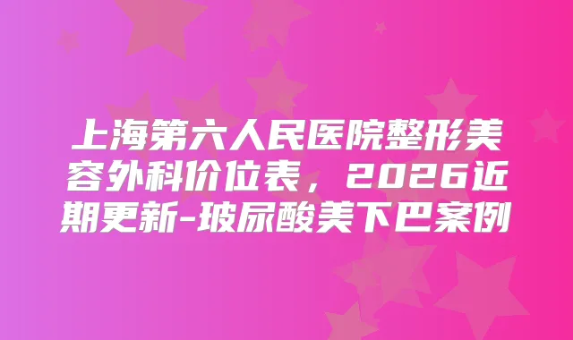 上海第六人民医院整形美容外科价位表，2026近期更新-玻尿酸美下巴案例