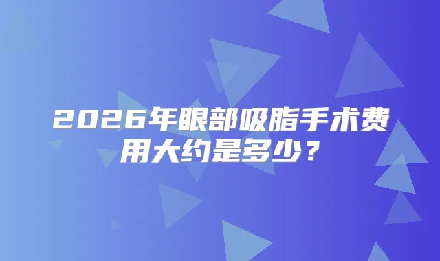 2026年眼部吸脂手术费用大约是多少？
