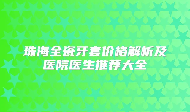 珠海全瓷牙套价格解析及医院医生推荐大全