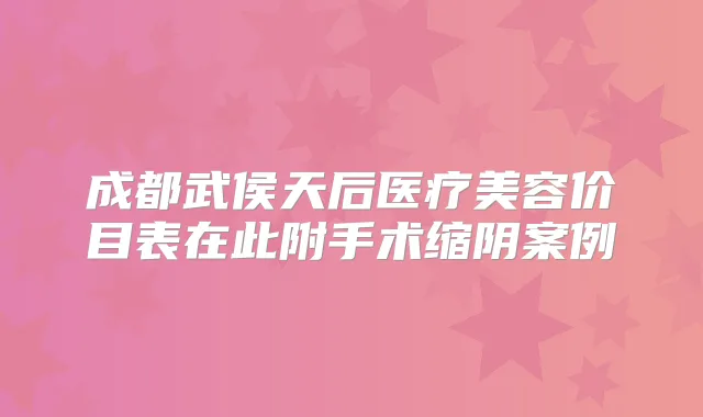 成都武侯天后医疗美容价目表在此附手术缩阴案例