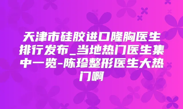 天津市硅胶进口隆胸医生排行发布_当地热门医生集中一览-陈珍整形医生大热门啊