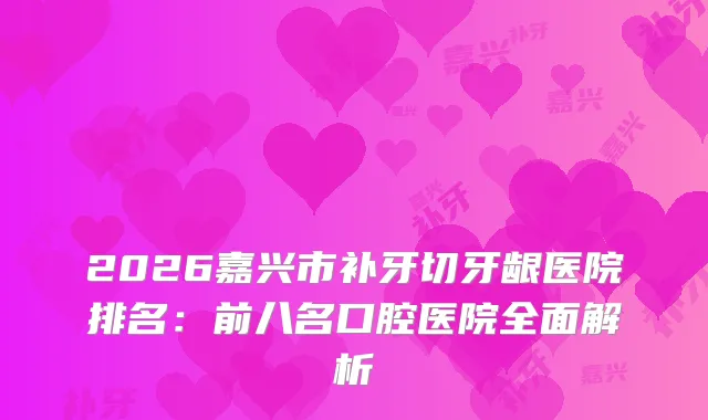 2026嘉兴市补牙切牙龈医院排名：前八名口腔医院全面解析