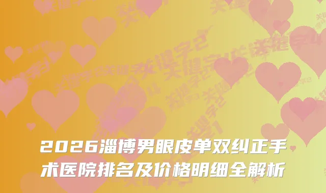 2026淄博男眼皮单双纠正手术医院排名及价格明细全解析
