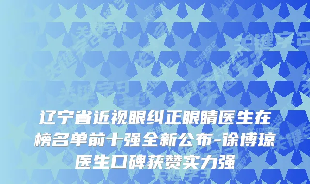 辽宁省近视眼纠正眼睛医生在榜名单前十强全新公布-徐博琼医生口碑获赞实力强