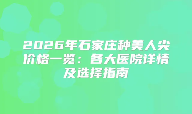 2026年石家庄种美人尖价格一览:各大医院详情及选择指南