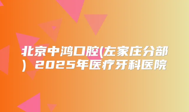 北京中鸿口腔(左家庄分部) 2025年医疗牙科医院