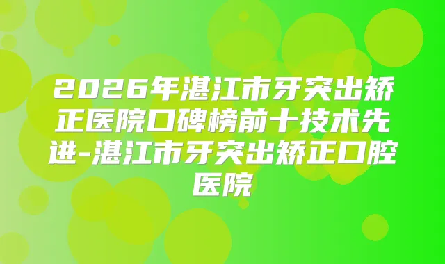 2026年湛江市牙突出矫正医院口碑榜前十技术先进-湛江市牙突出矫正口腔医院