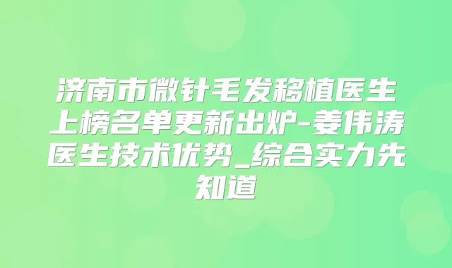 济南市微针毛发移植医生上榜名单更新出炉-姜伟涛医生技术优势_综合实力先知道