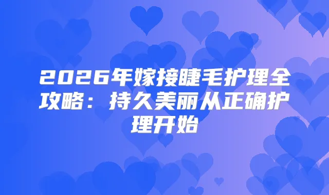 2026年嫁接睫毛护理全攻略：持久美丽从正确护理开始