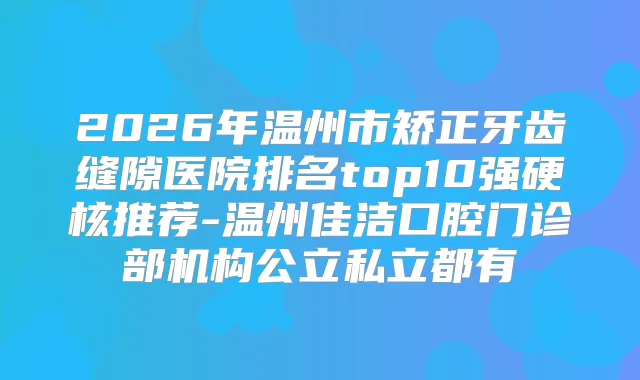 2026年温州市矫正牙齿缝隙医院排名top10强硬核推荐-温州佳洁口腔门诊部机构公立私立都有