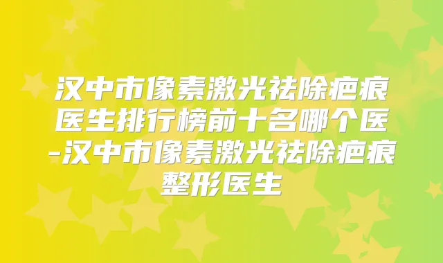 汉中市像素激光祛除疤痕医生排行榜前十名哪个医-汉中市像素激光祛除疤痕整形医生