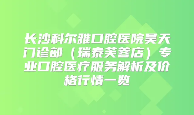 长沙科尔雅口腔医院昊天门诊部（瑞泰芙蓉店）专业口腔医疗服务解析及价格行情一览