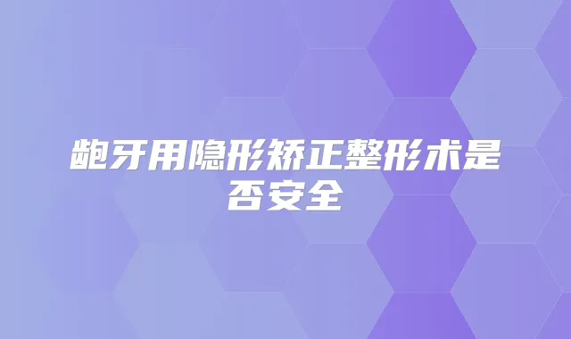 龅牙用隐形矫正整形术是否安全