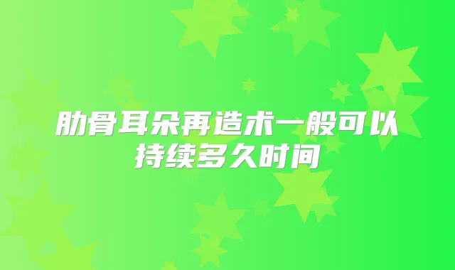 肋骨耳朵再造术一般可以持续多久时间
