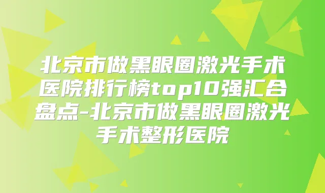 北京市做黑眼圈激光手术医院排行榜top10强汇合盘点-北京市做黑眼圈激光手术整形医院