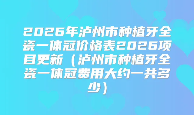 2026年泸州市种植牙全瓷一体冠价格表2026项目更新(泸州市种植牙全瓷一体冠费用大约一共多少)