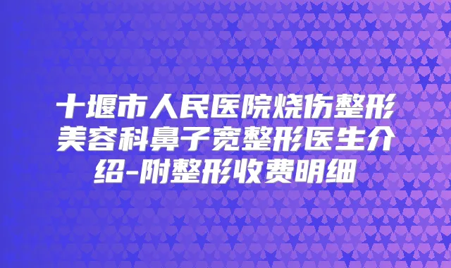 十堰市人民医院烧伤整形美容科鼻子宽整形医生介绍-附整形收费明细