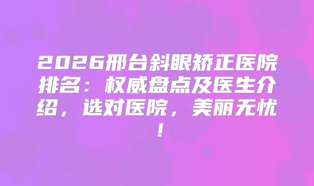 2026邢台斜眼矫正医院排名：盘点及医生介绍，选对医院，美丽无忧！