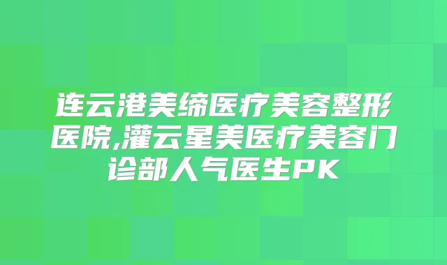 连云港美缔医疗美容整形医院,灌云星美医疗美容门诊部人气医生PK