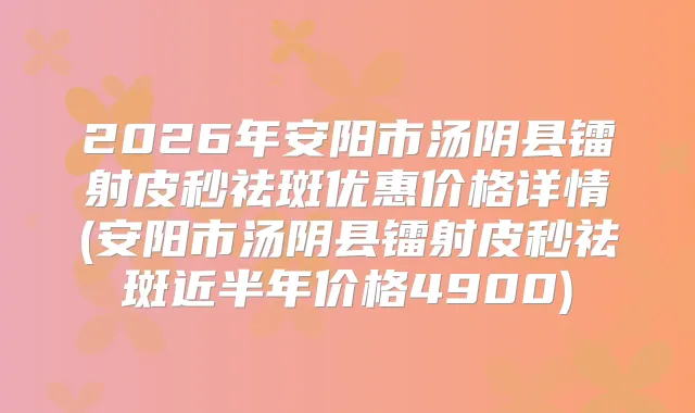 2026年安阳市汤阴县镭射皮秒祛斑优惠价格详情(安阳市汤阴县镭射皮秒祛斑近半年价格4900)