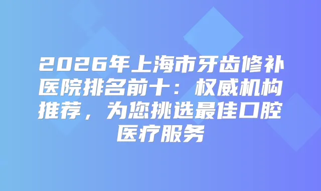 2026年上海市牙齿修补医院排名前十：机构推荐，为您挑选佳口腔医疗服务