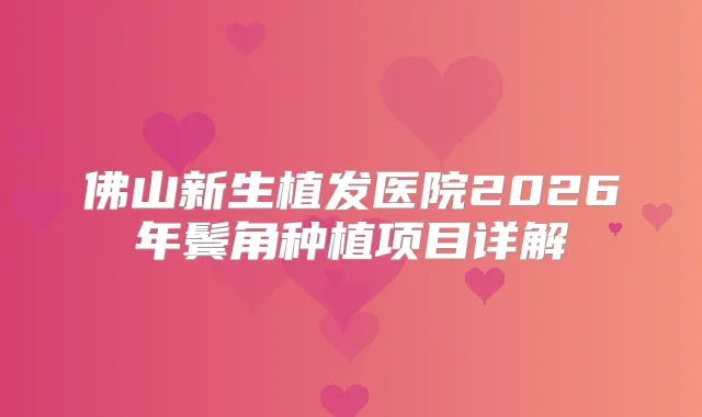 佛山新生植发医院2026年鬓角种植项目详解