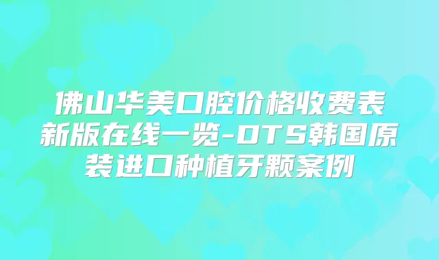 佛山华美口腔价格收费表新版在线一览-DTS韩国原装进口种植牙颗案例