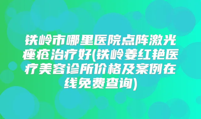 铁岭市哪里医院点阵激光痤疮好(铁岭姜红艳医疗美容诊所价格及案例在线免费查询)