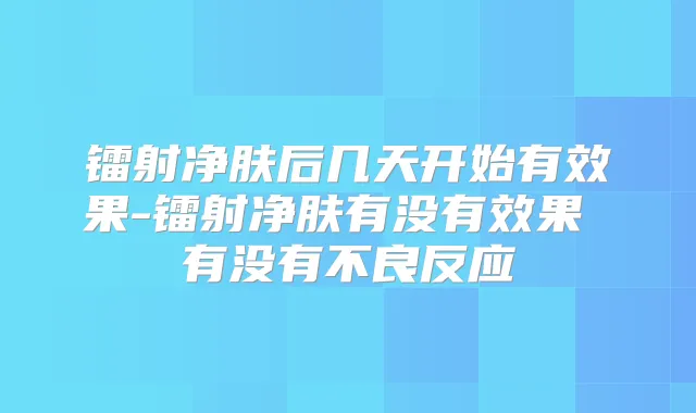 镭射净肤后几天开始有效果-镭射净肤有没有效果 有没有不良反应