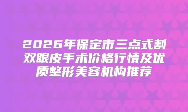 2026年保定市三点式割双眼皮手术价格行情及优质整形美容机构推荐