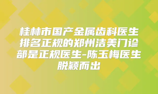 桂林市国产金属齿科医生排名正规的郑州洁美门诊部是正规医生-陈玉梅医生脱颖而出