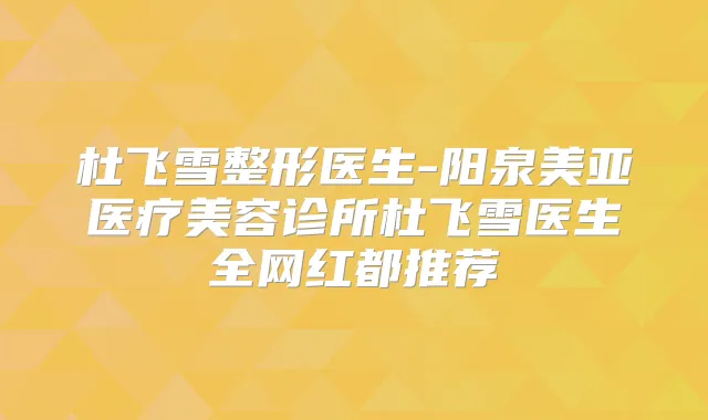 杜飞雪整形医生-阳泉美亚医疗美容诊所杜飞雪医生全网红都推荐