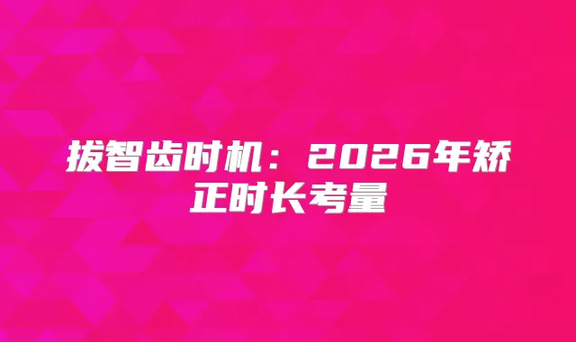 拔智齿时机：2026年矫正时长考量