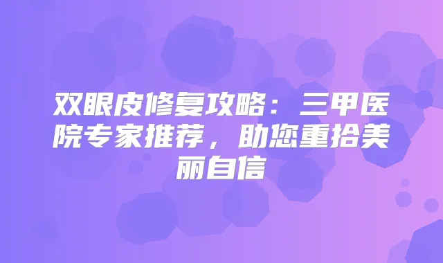 双眼皮修复攻略：三甲医院专家推荐，助您重拾美丽自信