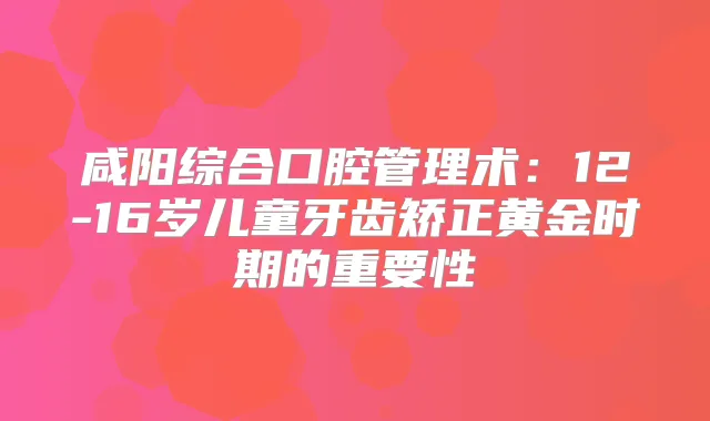 咸阳综合口腔管理术：12-16岁儿童牙齿矫正黄金时期的重要性