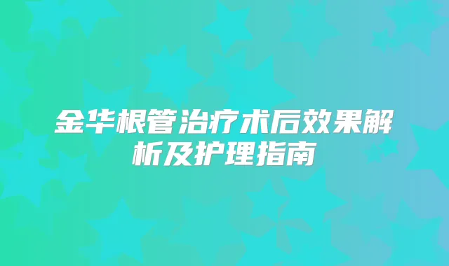 金华根管术后效果解析及护理指南