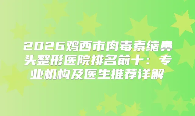 2026鸡西市缩鼻头整形医院排名前十：专业机构及医生推荐详解