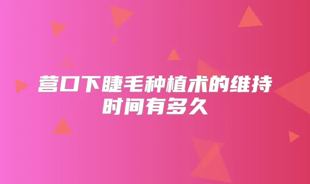 营口下睫毛种植术的维持时间有多久